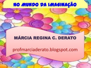 NO MUNDO DA IMAGINAÇÃO MÁRCIA REGINA C. DERATO profmarciaderato.blogspot.com 