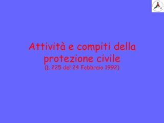 Attività e compiti della
protezione civile
(L 225 del 24 Febbraio 1992)
 