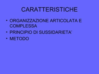 CARATTERISTICHE
• ORGANIZZAZIONE ARTICOLATA E
COMPLESSA
• PRINCIPIO DI SUSSIDARIETA’
• METODO
 