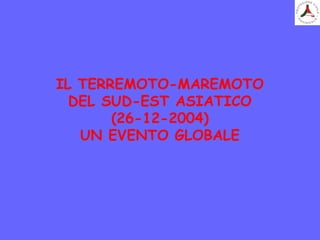 IL TERREMOTO-MAREMOTO
DEL SUD-EST ASIATICO
(26-12-2004)
UN EVENTO GLOBALE
 
