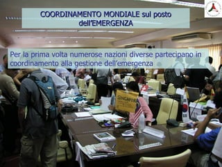 COORDINAMENTO MONDIALE sul postoCOORDINAMENTO MONDIALE sul posto
dell’EMERGENZAdell’EMERGENZA
Per la prima volta numerose nazioni diverse partecipano in
coordinamento alla gestione dell’emergenza
 
