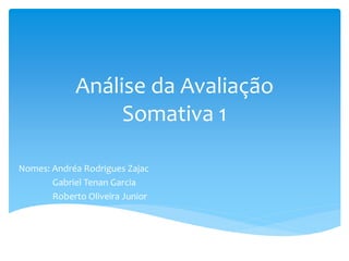 Análise da Avaliação
Somativa 1
Nomes: Andréa Rodrigues Zajac
Gabriel Tenan Garcia
Roberto Oliveira Junior
 