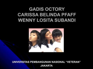 GADIS OCTORY
   CARISSA BELINDA PFAFF
   WENNY LOSITA SUBANDI




UNIVERSITAS PEMBANGUNAN NASIONAL “VETERAN”
                 JAKARTA
 