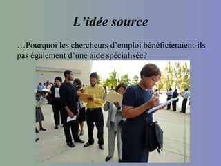 L’idée source
…Pourquoi les chercheurs d’emploi bénéficieraient-ils
pas également d’une aide spécialisée?
 