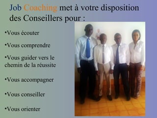 Job Coaching met à votre disposition
 des Conseillers pour :
•Vous écouter

•Vous comprendre

•Vous guider vers le
chemin de la réussite

•Vous accompagner

•Vous conseiller

•Vous orienter
 
