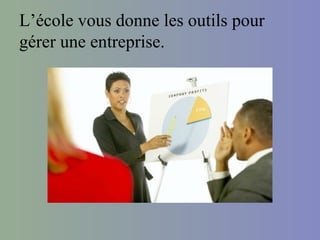 L’école vous donne les outils pour
gérer une entreprise.
 
