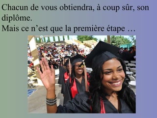Chacun de vous obtiendra, à coup sûr, son
diplôme.
Mais ce n’est que la première étape …
 