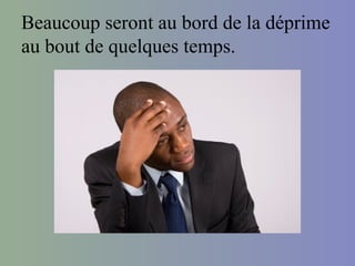 Beaucoup seront au bord de la déprime
au bout de quelques temps.
 