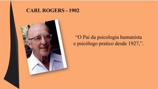 CARL ROGERS - 1902 
“O Pai da psicologia humanista 
e psicólogo pratico desde 1927,”. 
 