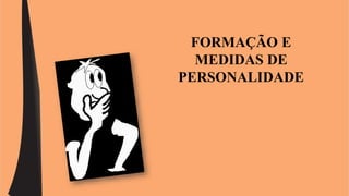 FORMAÇÃO E 
MEDIDAS DE 
PERSONALIDADE 
 
