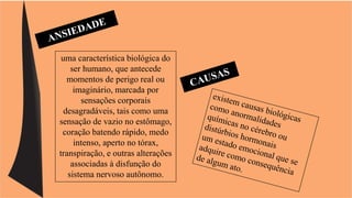 uma característica biológica do 
ser humano, que antecede 
momentos de perigo real ou 
imaginário, marcada por 
sensações corporais 
desagradáveis, tais como uma 
sensação de vazio no estômago, 
coração batendo rápido, medo 
intenso, aperto no tórax, 
transpiração, e outras alterações 
associadas à disfunção do 
sistema nervoso autônomo. 
 