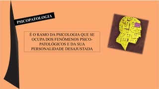 É O RAMO DA PSICOLOGIA QUE SE 
OCUPA DOS FENÔMENOS PSICO-PATOLÓGICOS 
E DA SUA 
PERSONALIDADE DESAJUSTADA 
 