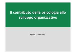 Il contributo della psicologia allo
sviluppo organizzativo
Mario D’Andreta
 