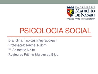 PSICOLOGIA SOCIAL
Disciplina: Tópicos Integradores I
Professora: Rachel Rubim
7° Semestre Noite
Regina de Fátima Marcos da Silva
 