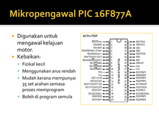 Mikropengawal PIC 16F877ADigunakanuntukmengawalkelajuan motor.Kebaikan:FizikalkecilMenggunakanarusrendahMudahkeranamempunyai 35 set arahansemasaprosesmemprogramBolehdi program semula