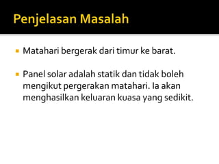 PenjelasanMasalahMataharibergerakdaritimurkebarat.Panel solar adalahstatikdantidakbolehmengikutpergerakanmatahari. Iaakanmenghasilkankeluarankuasa yang sedikit. 
