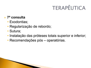  7ª consulta
• Exodontias;
• Regularização de rebordo;
• Sutura;
• Instalação das próteses totais superior e inferior;
• Recomendações pós – operatórias.
 