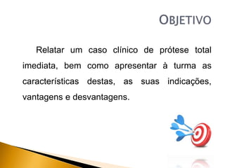 Relatar um caso clínico de prótese total
imediata, bem como apresentar à turma as
características destas, as suas indicações,
vantagens e desvantagens.
 