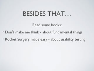 BESIDES THAT…
Read some books:
• Don’t make me think - about fundamental things
• Rocket Surgery made easy - about usability testing
 