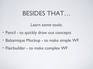 BESIDES THAT…
Learn some tools:
• Pencil - to quickly draw out concepts
• Balsamique Mockup - to make simple WF
• Flairbuilder - to make complex WF
 
