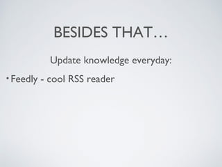BESIDES THAT…
Update knowledge everyday:
• Feedly - cool RSS reader
 