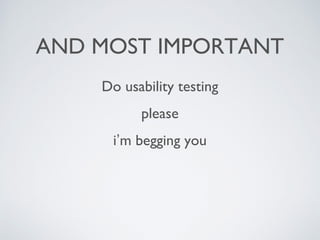 AND MOST IMPORTANT
Do usability testing
please
i’m begging you
 