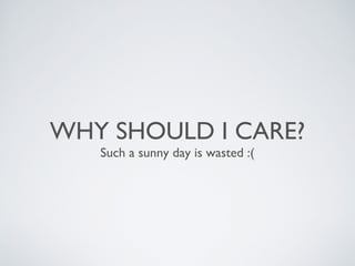 WHY SHOULD I CARE?
Such a sunny day is wasted :(
 