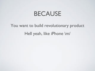 BECAUSE
You want to build revolutionary product
Hell yeah, like iPhone m/
 