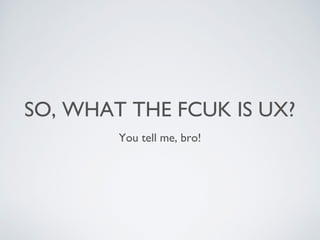 SO, WHAT THE FCUK IS UX?
You tell me, bro!
 