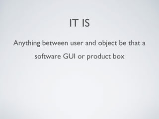 IT IS
Anything between user and object be that a
software GUI or product box
 