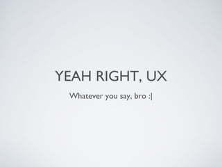 YEAH RIGHT, UX
Whatever you say, bro :|
 