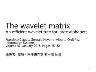 The wavelet matrix :
An efficient wavelet tree for large alphabets
Francisco Claude, Gonzalo Navarro, Alberto Ordóñez
Information Systems
Volume 47, January 2015, Pages 15–32
発表者: 篠原・吉仲研究室 五十嵐 祐貴
1
 