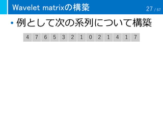 Wavelet matrixの構築
• 例として次の系列について構築
4 7 6 5 3 2 1 0 2 1 4 1 7
27 / 67
 