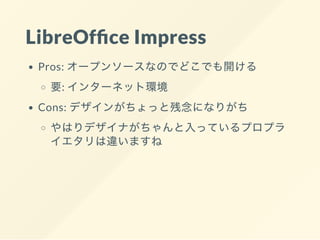 LibreOf ce Impress
Pros: オープンソースなのでどこでも開ける
要: インターネット環境
Cons: デザインがちょっと残念になりがち
やはりデザイナがちゃんと入っているプロプラ
イエタリは違いますね
 
