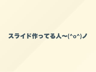 スライド作ってる人～(^o^)ノ
 