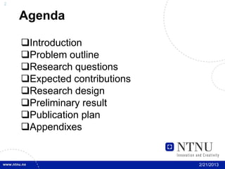 2


    Agenda

    Introduction
    Problem outline
    Research questions
    Expected contributions
    Research design
    Preliminary result
    Publication plan
    Appendixes


                              2/21/2013
 