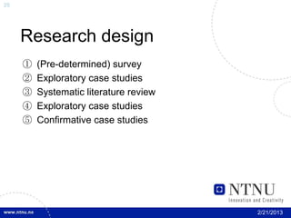 20




     Research design
     ①   (Pre-determined) survey
     ②   Exploratory case studies
     ③   Systematic literature review
     ④   Exploratory case studies
     ⑤   Confirmative case studies




                                        2/21/2013
 