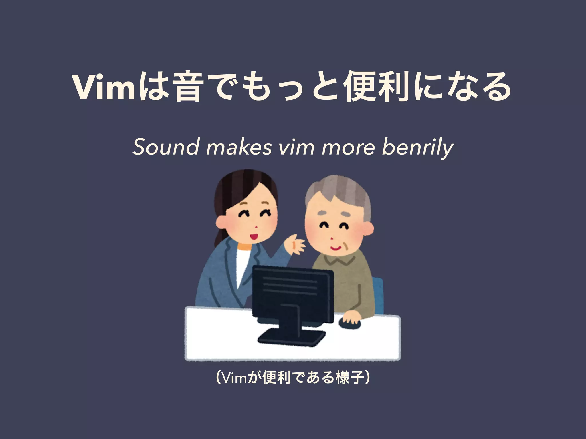 Vimは音でもっと便利になる 
Sound makes vim more benrily 
（Vimが便利である様子） 
 