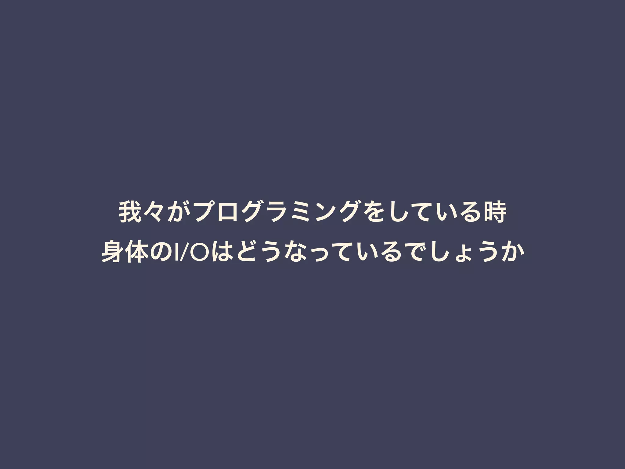 我々がプログラミングをしている時 
身体のI/Oはどうなっているでしょうか 
 