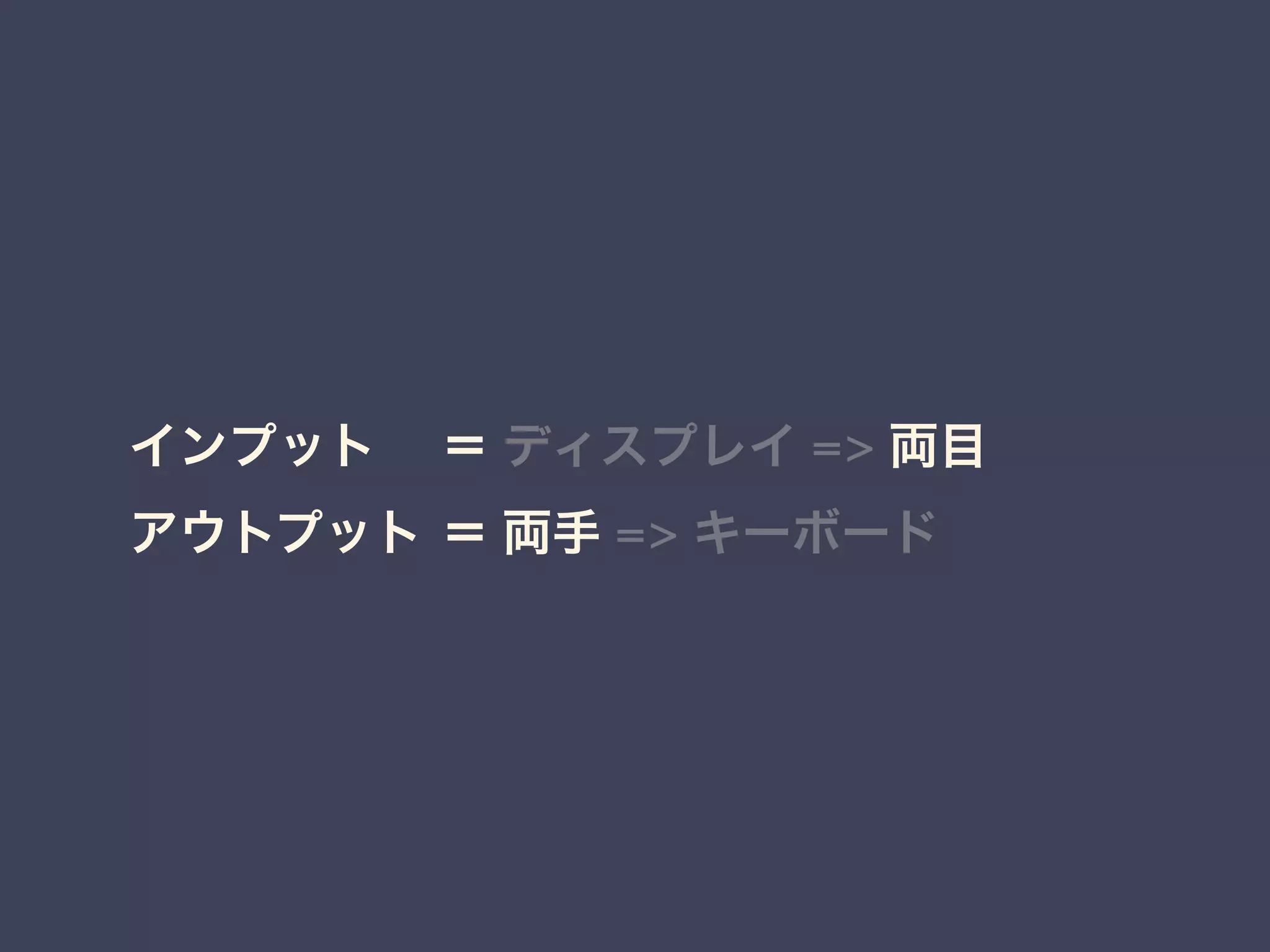 インプット 
アウトプット 
＝ ディスプレイ => 両目 
＝ 両手 => キーボード 
 