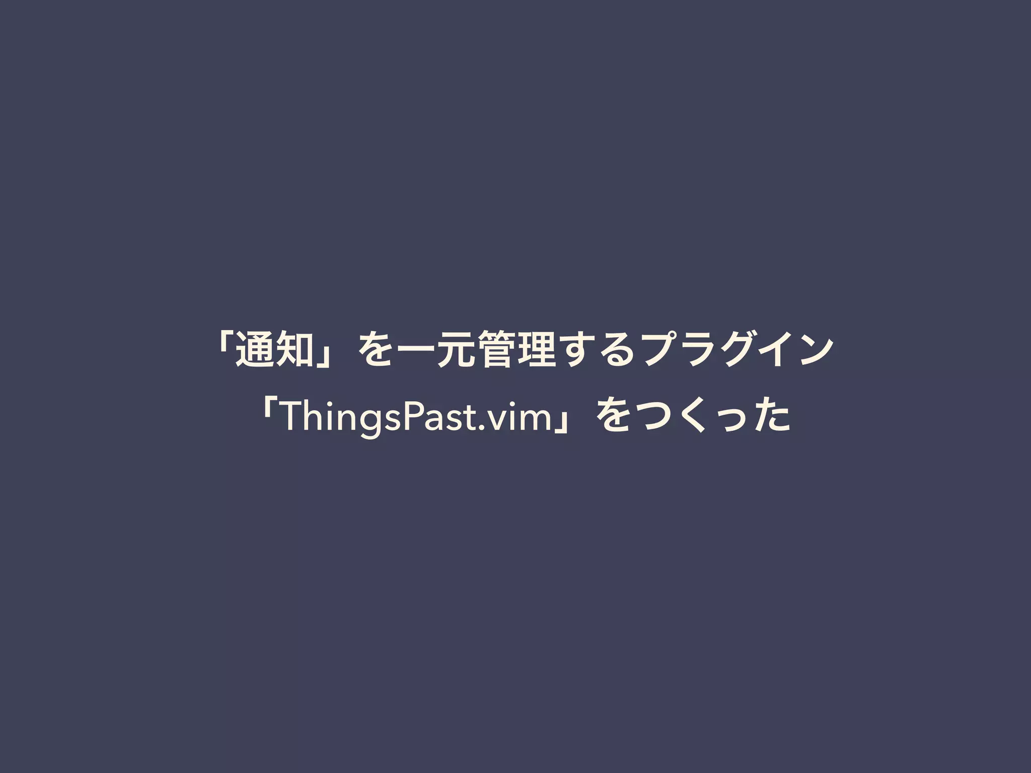 「通知」を一元管理するプラグイン 
「ThingsPast.vim」をつくった 
 