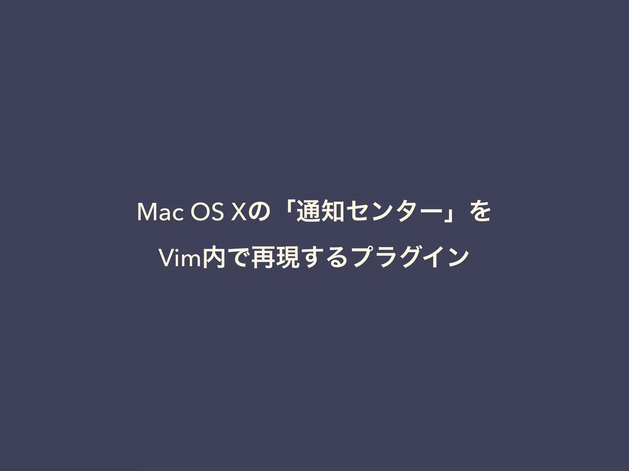 Mac OS Xの「通知センター」を 
Vim内で再現するプラグイン 
 
