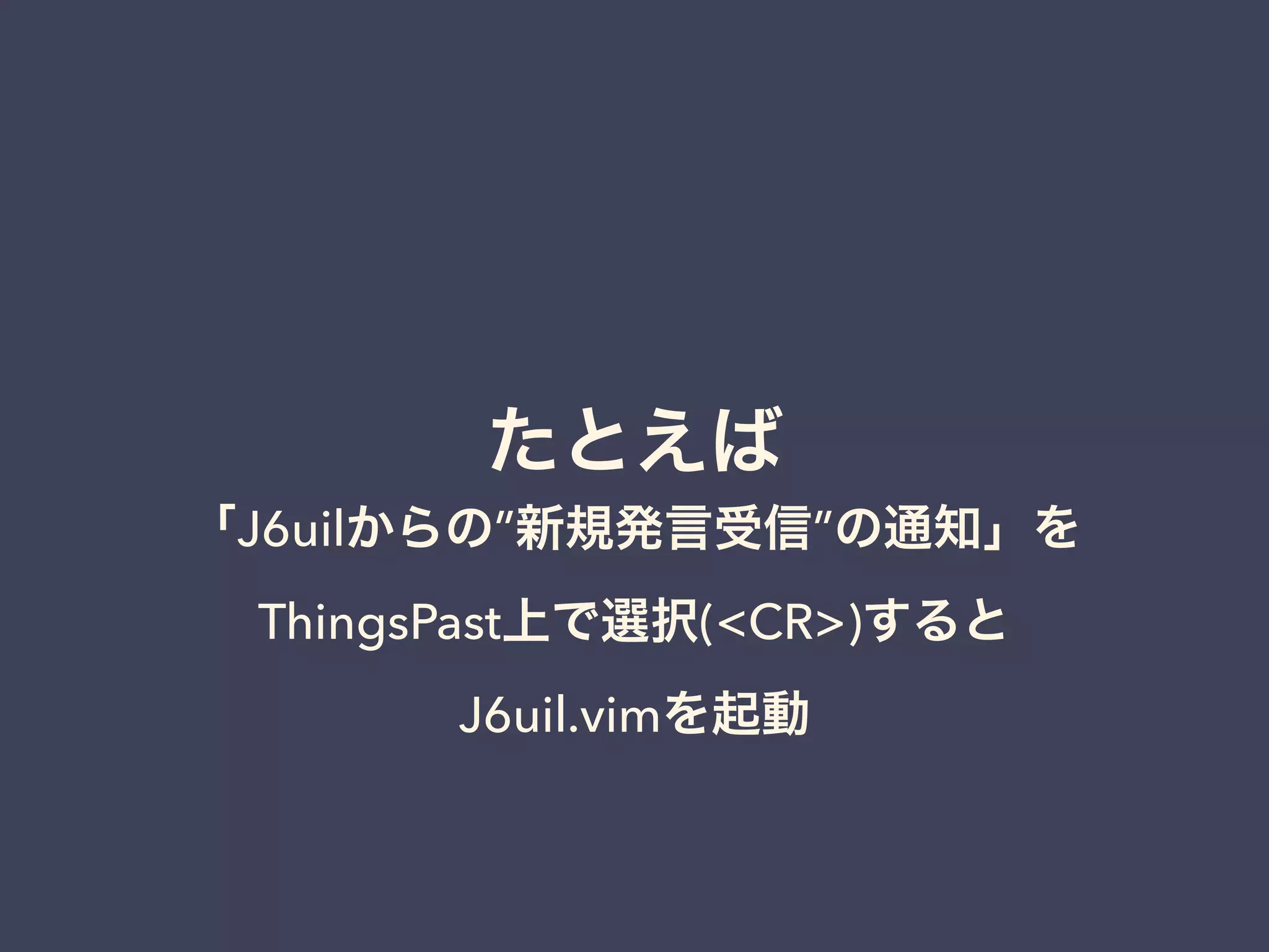 たとえば 
「J6uilからの”新規発言受信”の通知」を 
ThingsPast上で選択(<CR>)すると 
J6uil.vimを起動 
 