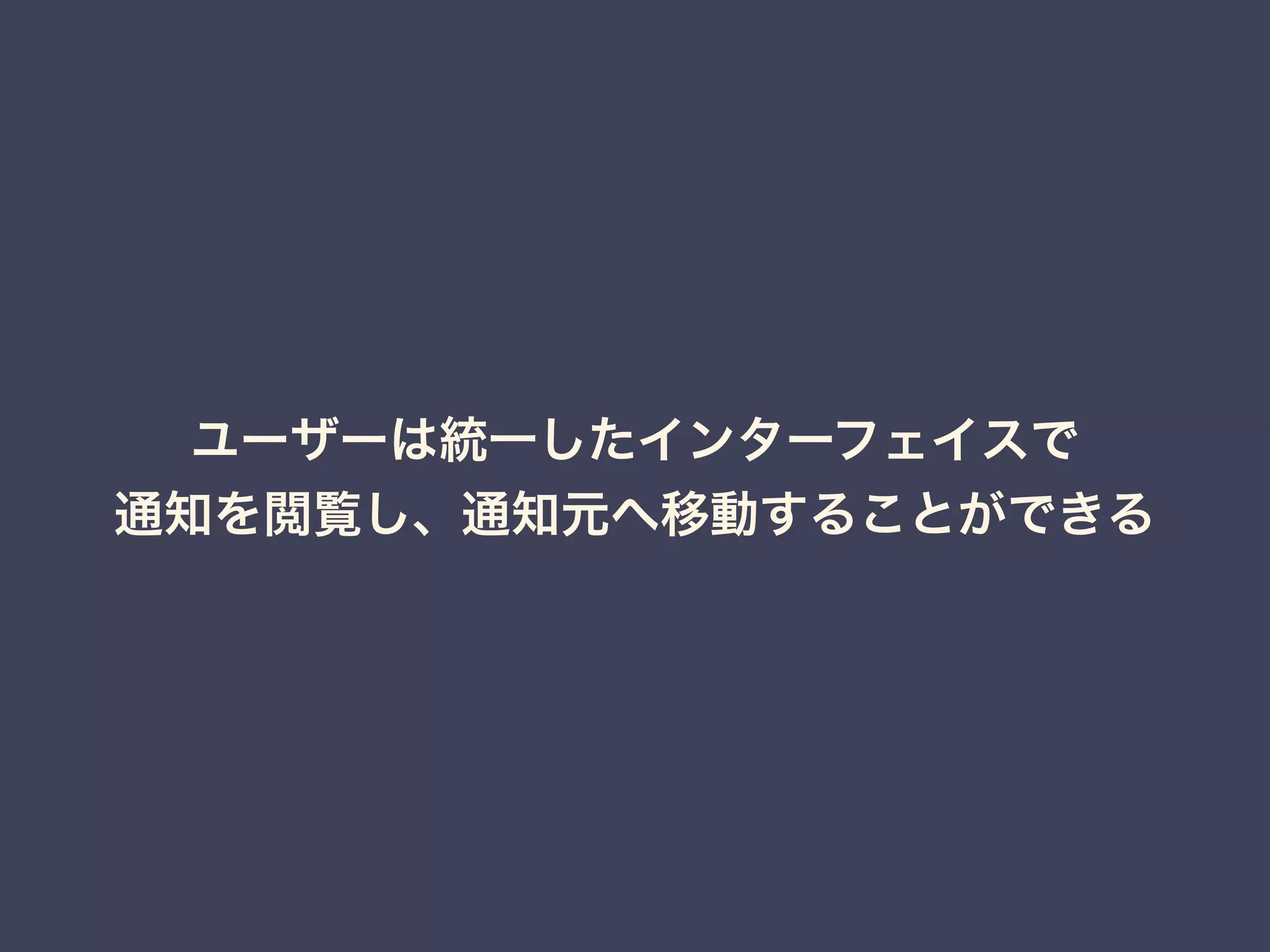 ユーザーは統一したインターフェイスで 
通知を閲覧し、通知元へ移動することができる 
 