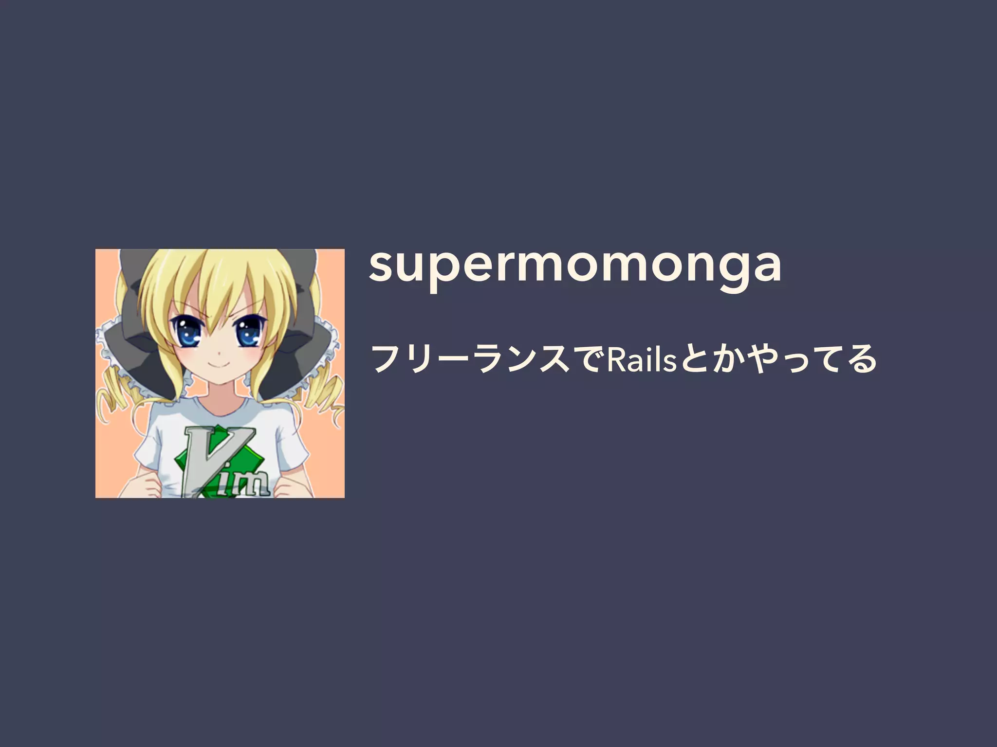 supermomonga 
フリーランスでRailsとかやってる 
 
