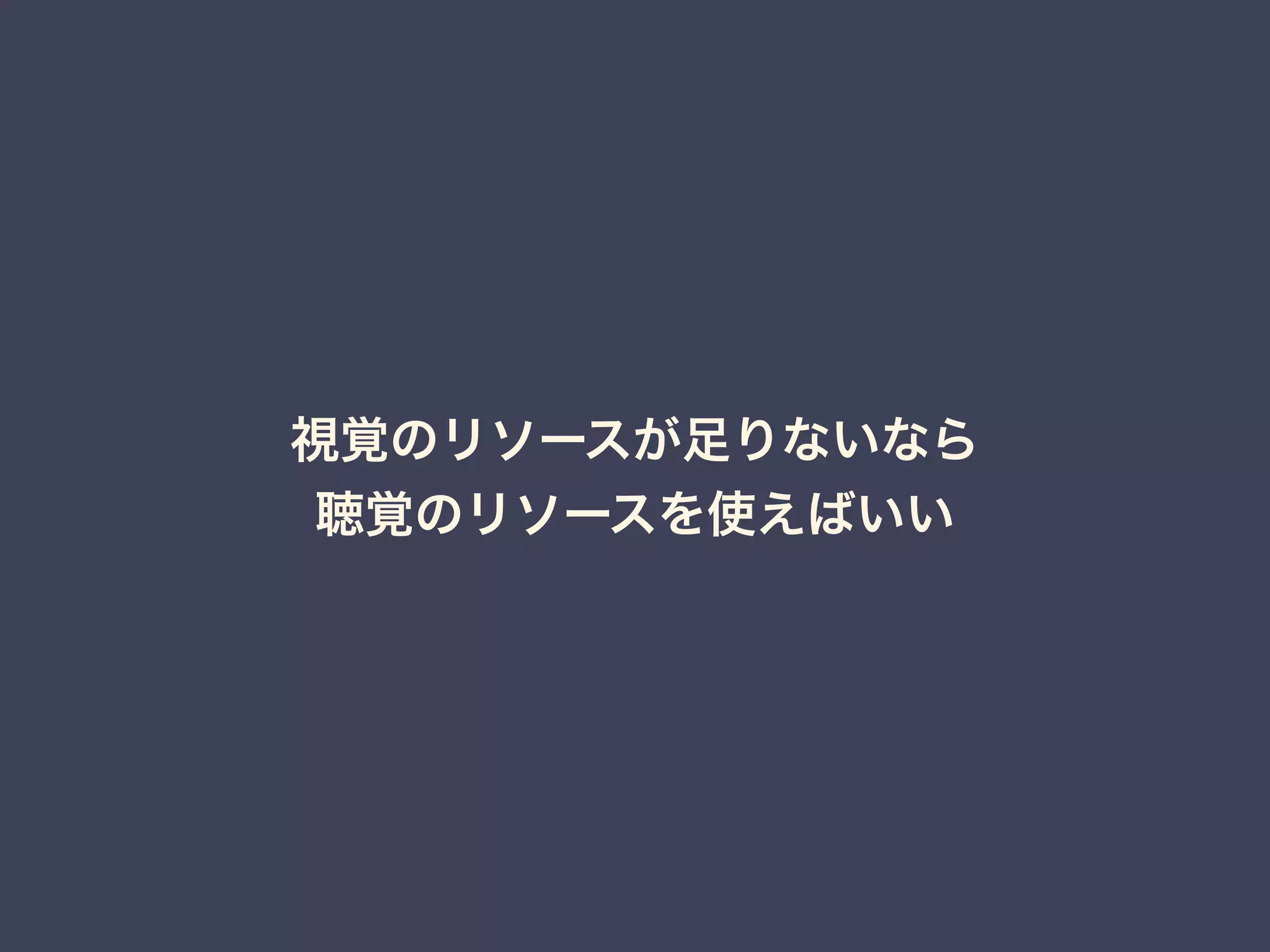 視覚のリソースが足りないなら 
聴覚のリソースを使えばいい 
 