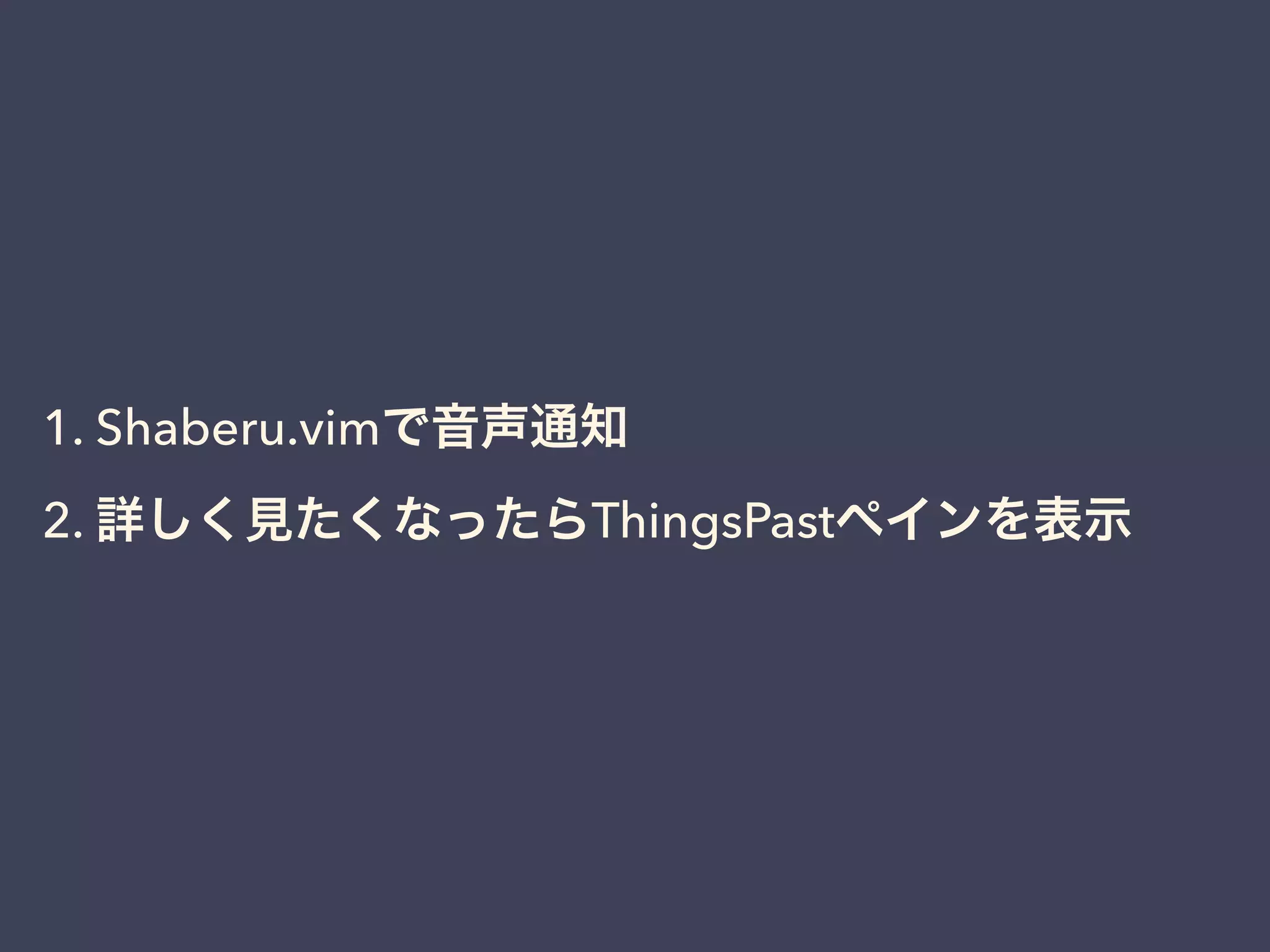 1. Shaberu.vimで音声通知 
2. 詳しく見たくなったらThingsPastペインを表示 
 