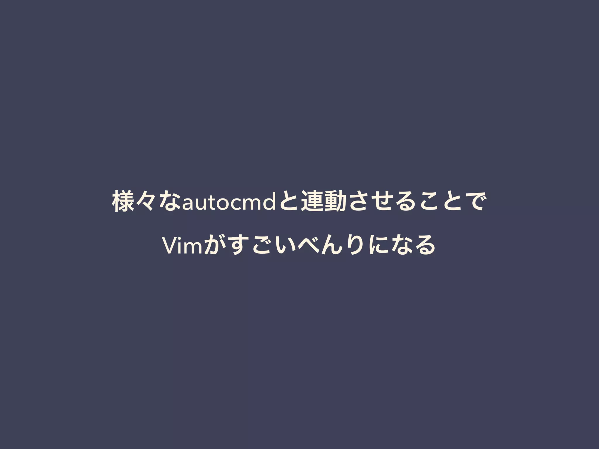 様々なautocmdと連動させることで 
Vimがすごいべんりになる 
 