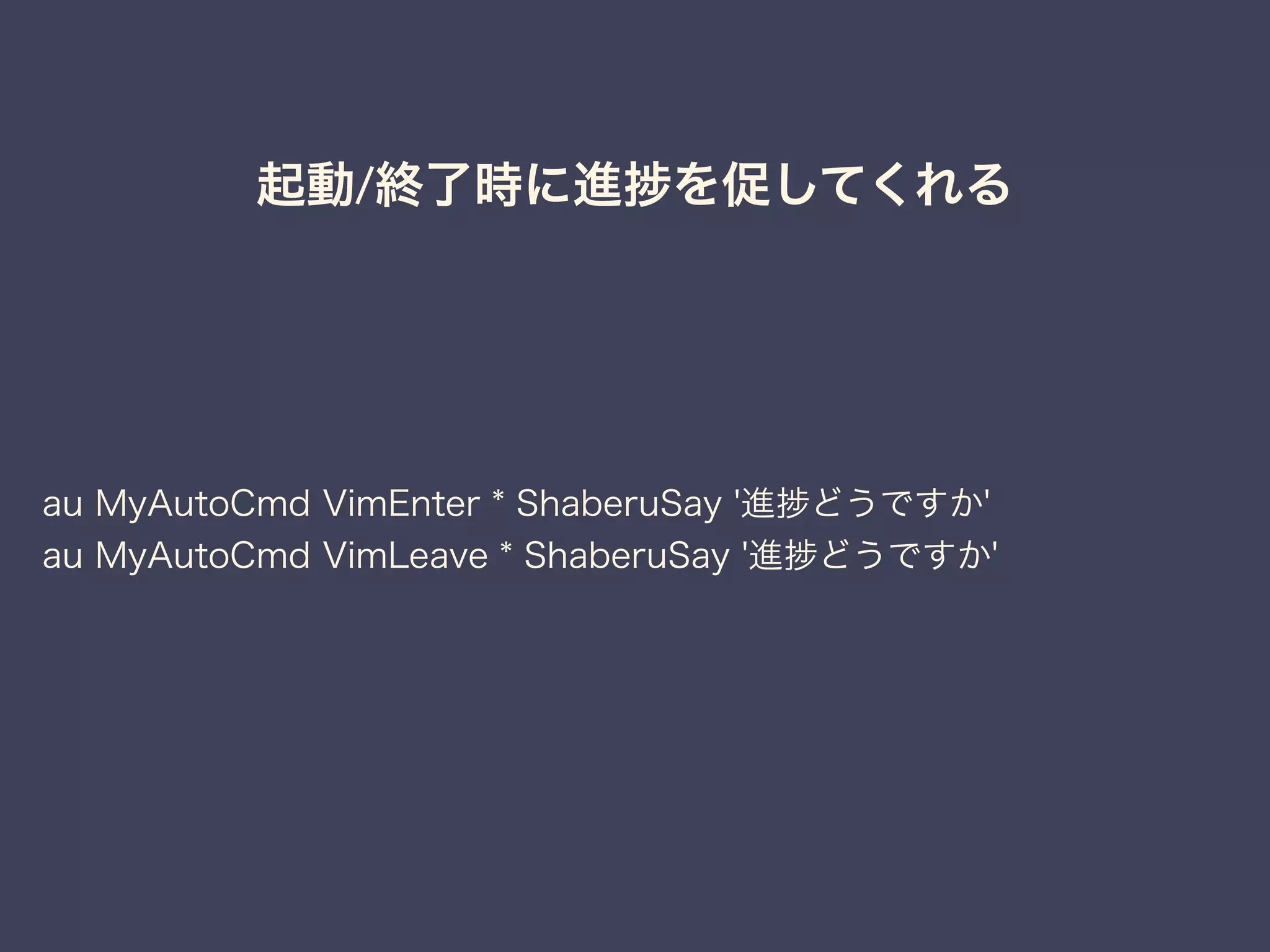 起動/終了時に進捗を促してくれる 
au MyAutoCmd VimEnter * ShaberuSay '進捗どうですか' 
au MyAutoCmd VimLeave * ShaberuSay '進捗どうですか' 
 
