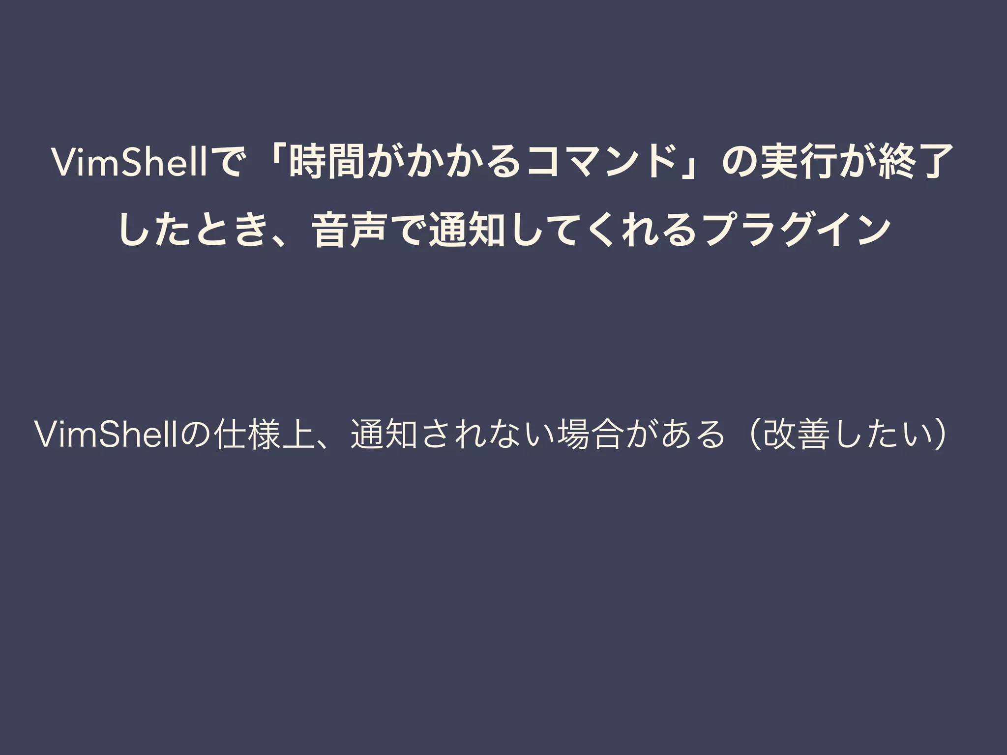 VimShellで「時間がかかるコマンド」の実行が終了 
したとき、音声で通知してくれるプラグイン 
VimShellの仕様上、通知されない場合がある（改善したい） 
 